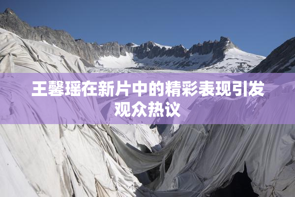 王馨瑶在新片中的精彩表现引发观众热议