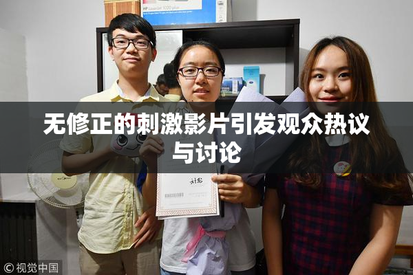 无修正的刺激影片引发观众热议与讨论