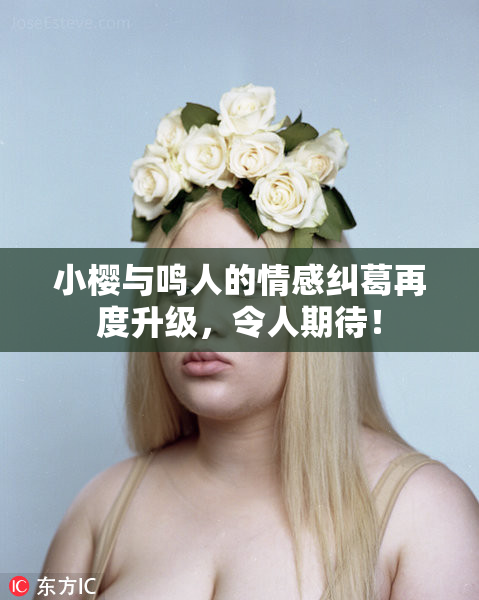 小樱与鸣人的情感纠葛再度升级，令人期待！