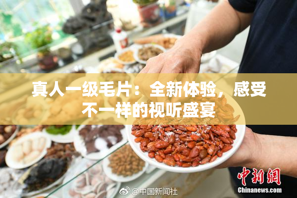 真人一级毛片：全新体验，感受不一样的视听盛宴