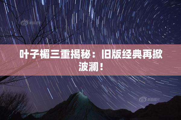 叶子楣三重揭秘：旧版经典再掀波澜！