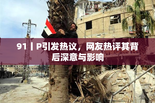 91丨P引发热议，网友热评其背后深意与影响