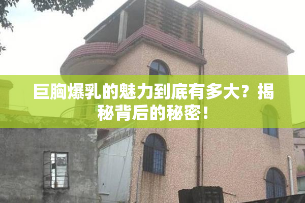 巨胸爆乳的魅力到底有多大？揭秘背后的秘密！