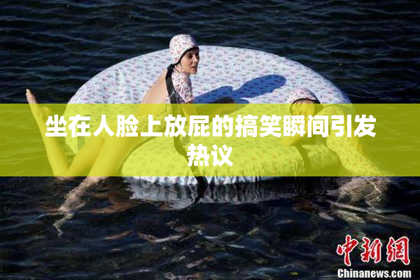 坐在人脸上放屁的搞笑瞬间引发热议