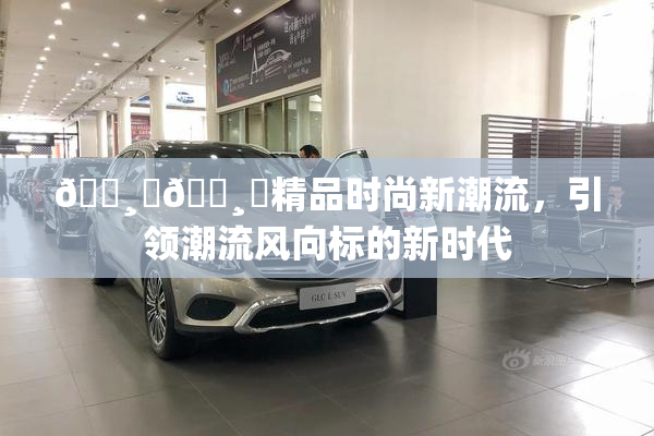 🌸‌🌸‌精品时尚新潮流，引领潮流风向标的新时代