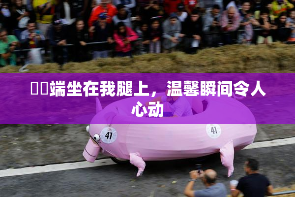 妺妺端坐在我腿上，温馨瞬间令人心动