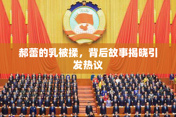 郝蕾的乳被揉，背后故事揭晓引发热议