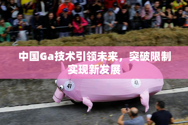 中国Ga技术引领未来，突破限制实现新发展