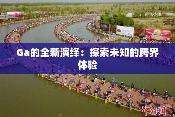 Ga的全新演绎：探索未知的跨界体验