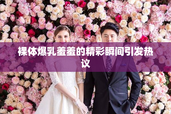 裸体爆乳羞羞的精彩瞬间引发热议
