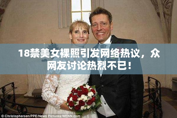 18禁美女裸照引发网络热议，众网友讨论热烈不已！