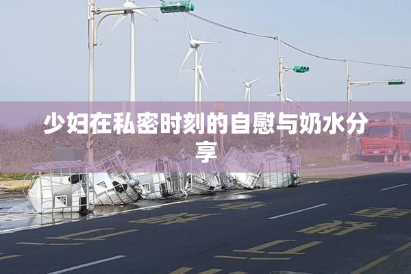 少妇在私密时刻的自慰与奶水分享