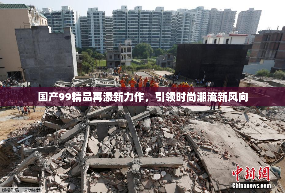 国产99精品再添新力作，引领时尚潮流新风向