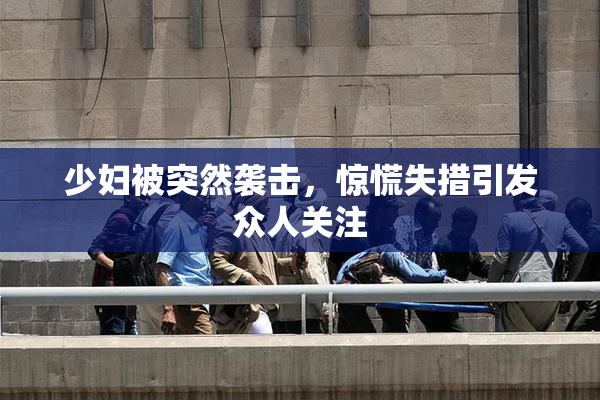 少妇被突然袭击，惊慌失措引发众人关注