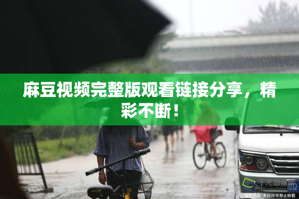 麻豆视频完整版观看链接分享，精彩不断！