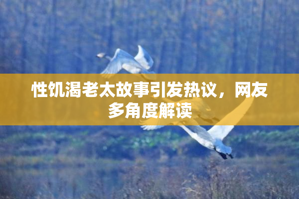性饥渴老太故事引发热议，网友多角度解读