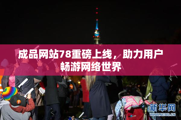 成品网站78重磅上线，助力用户畅游网络世界