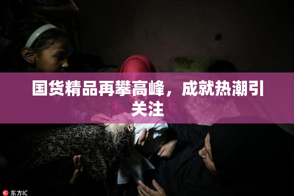 国货精品再攀高峰，成就热潮引关注