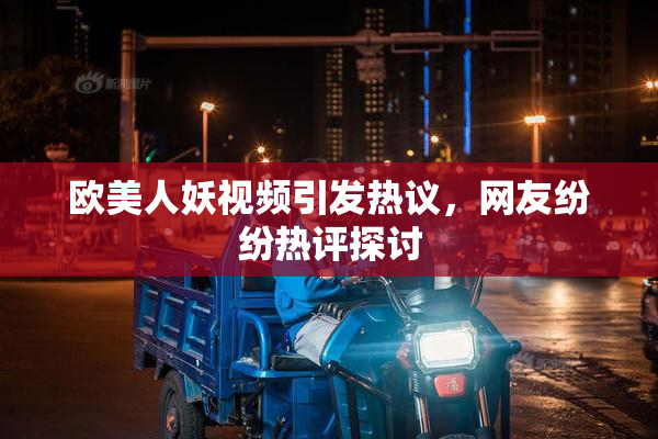 欧美人妖视频引发热议，网友纷纷热评探讨