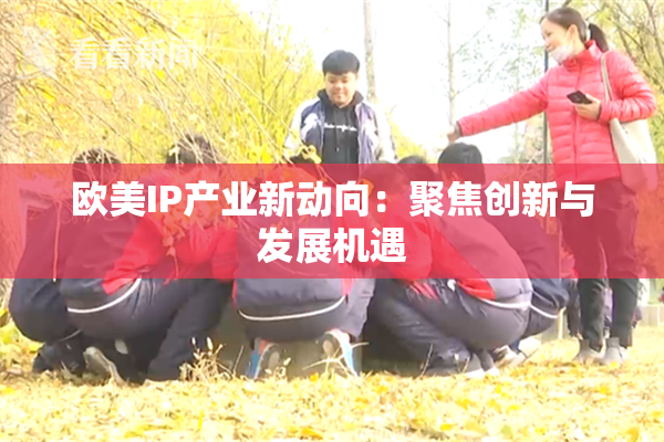欧美IP产业新动向：聚焦创新与发展机遇