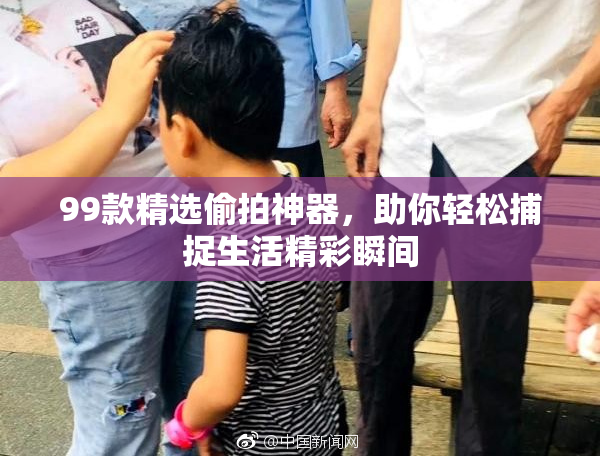 99款精选偷拍神器，助你轻松捕捉生活精彩瞬间