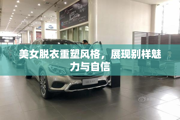 美女脱衣重塑风格，展现别样魅力与自信