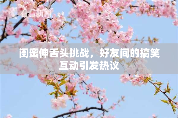 闺蜜伸舌头挑战，好友间的搞笑互动引发热议