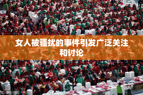 女人被骚扰的事件引发广泛关注和讨论
