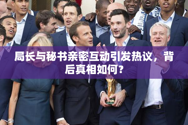 局长与秘书亲密互动引发热议，背后真相如何？