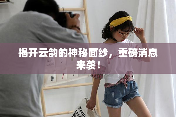 揭开云韵的神秘面纱，重磅消息来袭！