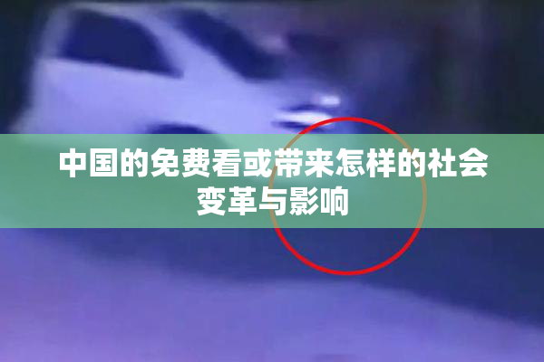 中国的免费看或带来怎样的社会变革与影响