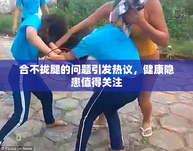 合不拢腿的问题引发热议，健康隐患值得关注
