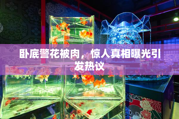卧底警花被肉，惊人真相曝光引发热议