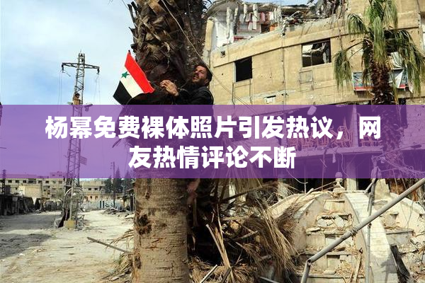杨幂免费裸体照片引发热议，网友热情评论不断