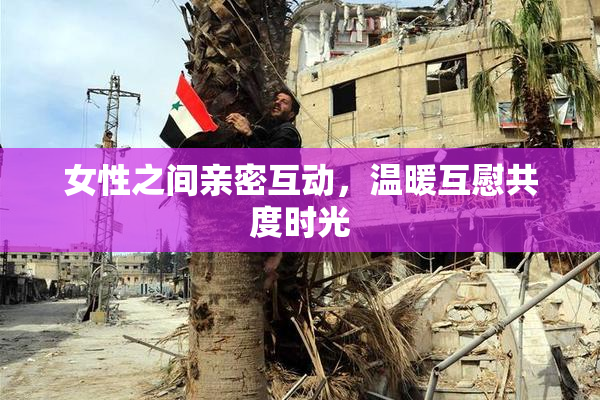 女性之间亲密互动，温暖互慰共度时光