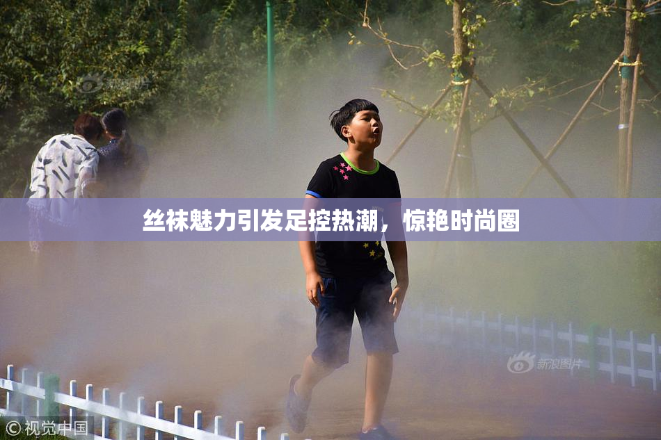 丝袜魅力引发足控热潮，惊艳时尚圈