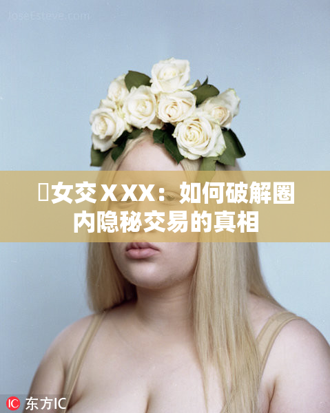 乣女交ⅩXX：如何破解圈内隐秘交易的真相