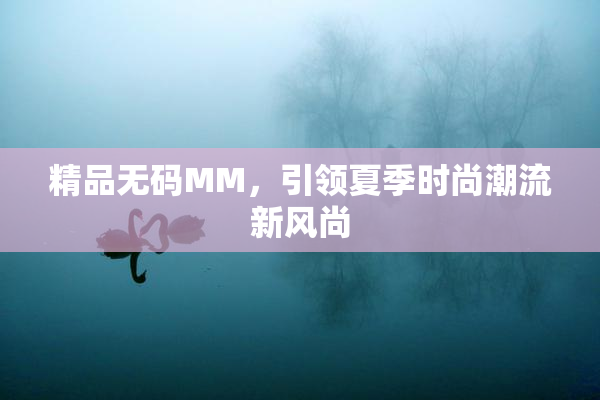 精品无码MM，引领夏季时尚潮流新风尚