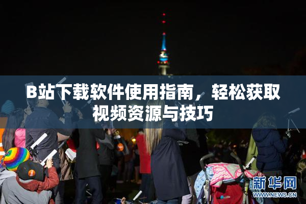 B站下载软件使用指南，轻松获取视频资源与技巧