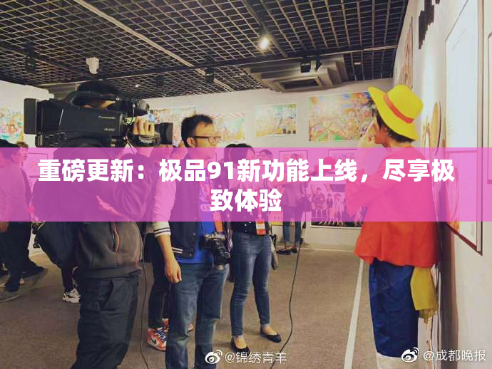 重磅更新：极品91新功能上线，尽享极致体验