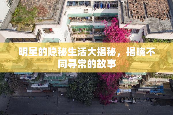 明星的隐秘生活大揭秘，揭晓不同寻常的故事