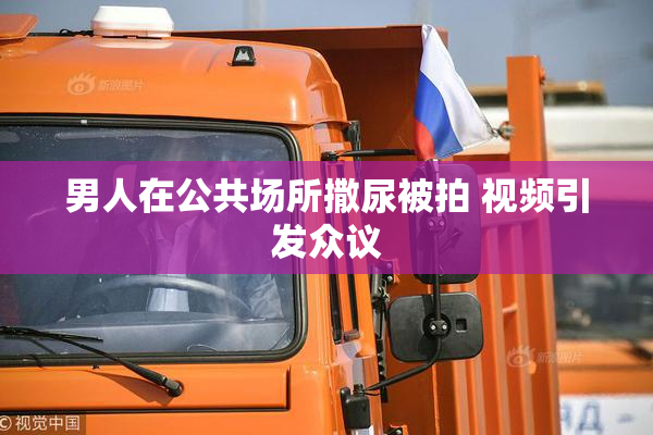男人在公共场所撒尿被拍 视频引发众议