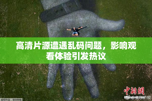 高清片源遭遇乱码问题，影响观看体验引发热议