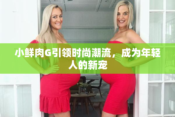 小鲜肉G引领时尚潮流，成为年轻人的新宠