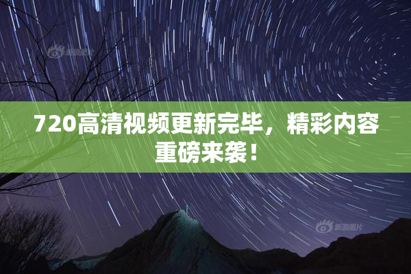 720高清视频更新完毕，精彩内容重磅来袭！