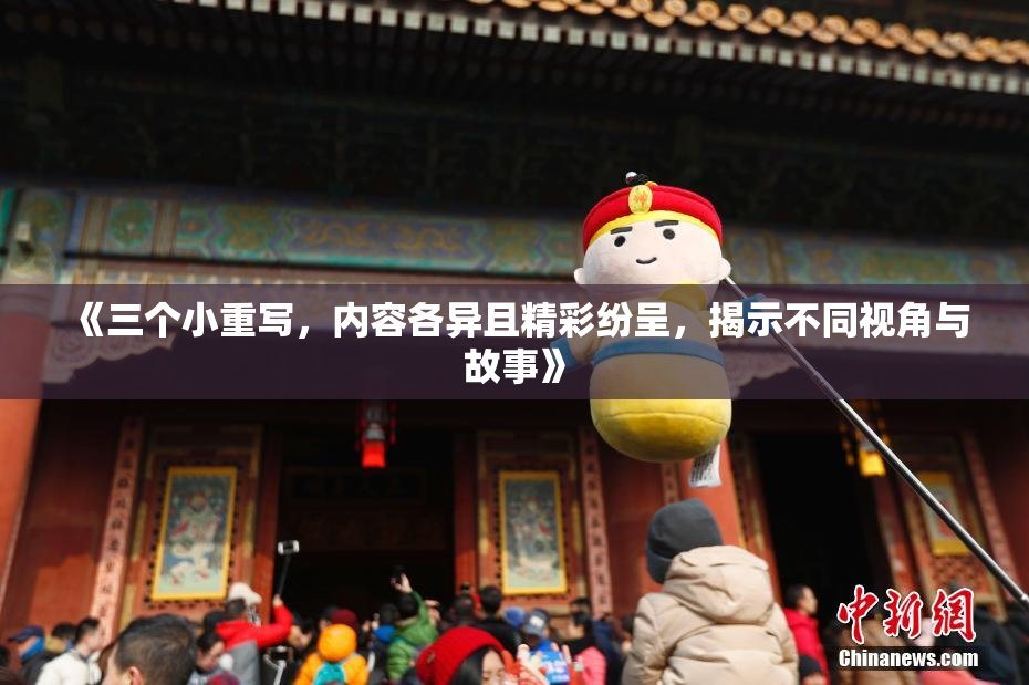 《三个小重写，内容各异且精彩纷呈，揭示不同视角与故事》