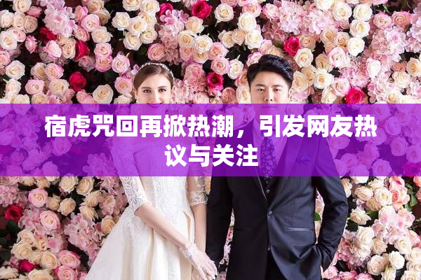 宿虎咒回再掀热潮，引发网友热议与关注