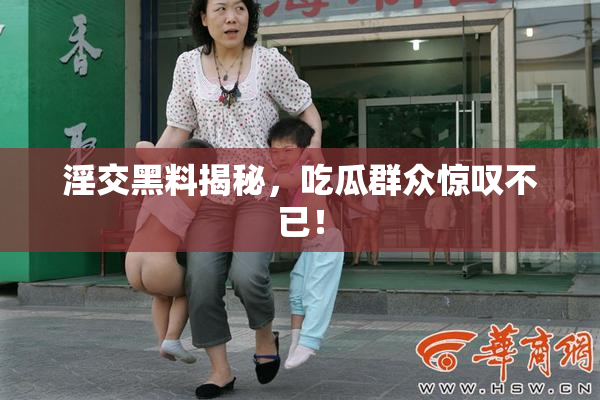 淫交黑料揭秘，吃瓜群众惊叹不已！