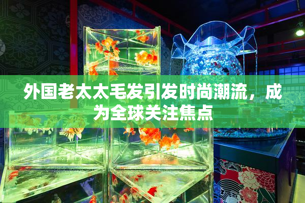 外国老太太毛发引发时尚潮流，成为全球关注焦点