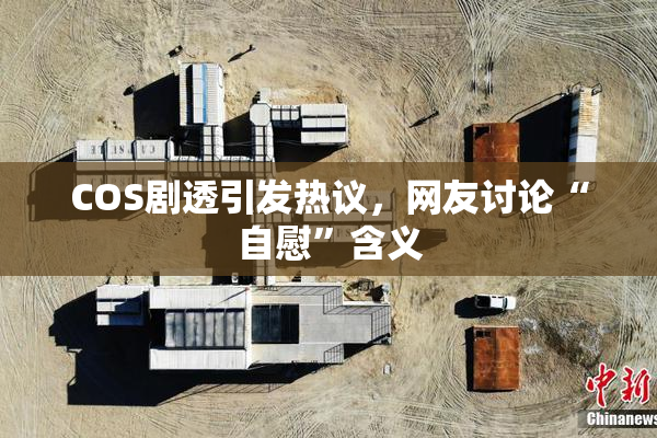 COS剧透引发热议，网友讨论“自慰”含义